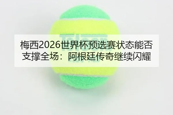 梅西2026世界杯预选赛状态能否支撑全场：阿根廷传奇继续闪耀